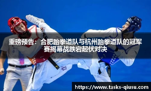 重磅预告：合肥跆拳道队与杭州跆拳道队的冠军赛揭幕战跌宕起伏对决